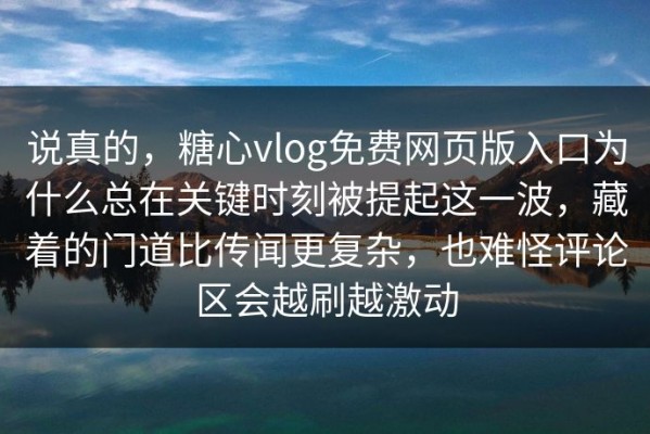 说真的，糖心vlog免费网页版入口为什么总在关键时刻被提起这一波，藏着的门道比传闻更复杂，也难怪评论区会越刷越激动