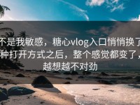 不是我敏感，糖心vlog入口悄悄换了种打开方式之后，整个感觉都变了，越想越不对劲