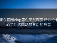糖心官网vlog怎么突然就变成讨论中心了？这阵动静背后的故事