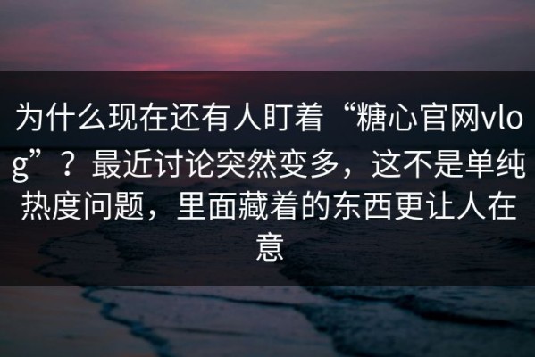 为什么现在还有人盯着“糖心官网vlog”？最近讨论突然变多，这不是单纯热度问题，里面藏着的东西更让人在意
