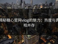 揭秘糖心官网vlog的魅力：热度与真相并存
