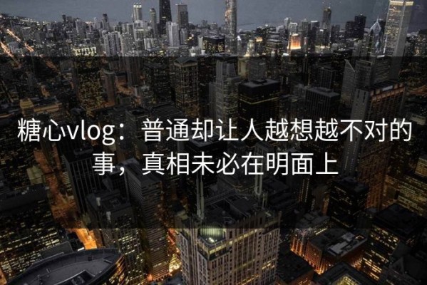 糖心vlog：普通却让人越想越不对的事，真相未必在明面上
