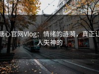 糖心官网Vlog：情绪的涟漪，真正让人失神的
