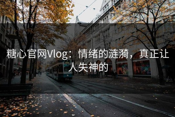 糖心官网Vlog：情绪的涟漪，真正让人失神的