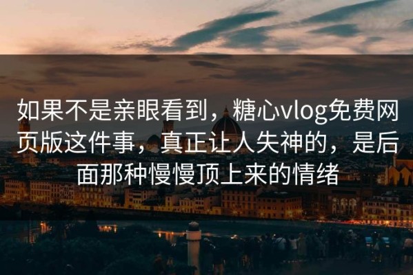 如果不是亲眼看到，糖心vlog免费网页版这件事，真正让人失神的，是后面那种慢慢顶上来的情绪