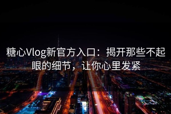 糖心Vlog新官方入口：揭开那些不起眼的细节，让你心里发紧