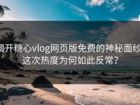 揭开糖心vlog网页版免费的神秘面纱：这次热度为何如此反常？