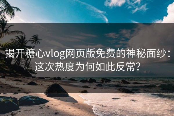 揭开糖心vlog网页版免费的神秘面纱：这次热度为何如此反常？