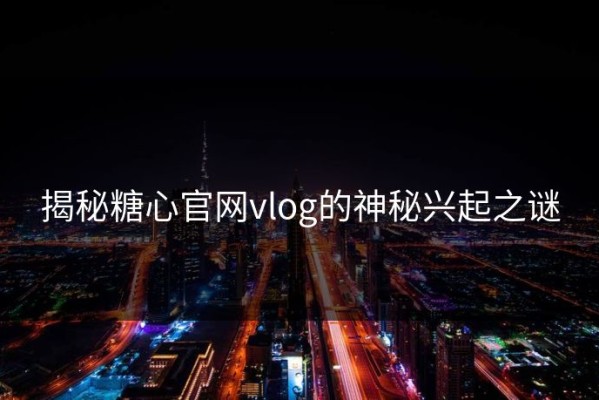 揭秘糖心官网vlog的神秘兴起之谜
