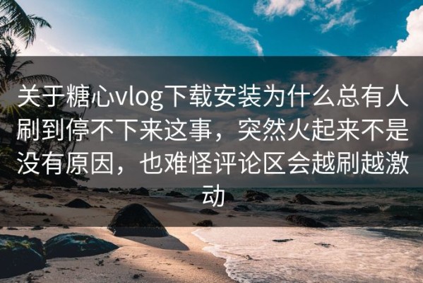 关于糖心vlog下载安装为什么总有人刷到停不下来这事，突然火起来不是没有原因，也难怪评论区会越刷越激动