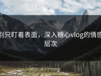 别只盯着表面，深入糖心vlog的情感层次