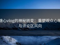 糖心vlog的神秘转变：重塑观众心境与评论区风向