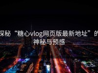探秘“糖心vlog网页版最新地址”的神秘与预感