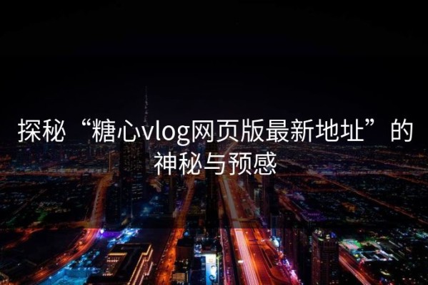 探秘“糖心vlog网页版最新地址”的神秘与预感