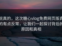 说真的，这次糖心vlog免费网页版真的有点反常，让我们一起探讨背后的原因和真相