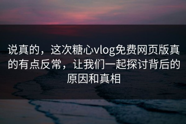 说真的，这次糖心vlog免费网页版真的有点反常，让我们一起探讨背后的原因和真相