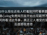 为什么现在还有人盯着别只盯着表面，糖心vlog免费网页版开始出现截然不同的看法这件事，真正让人难受的是后面那层意思