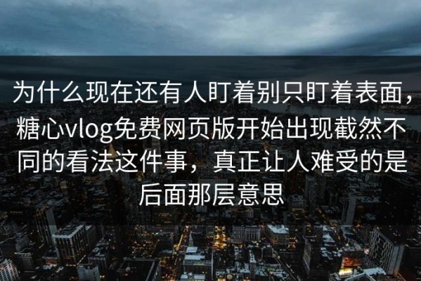 为什么现在还有人盯着别只盯着表面，糖心vlog免费网页版开始出现截然不同的看法这件事，真正让人难受的是后面那层意思