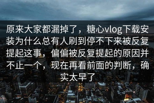 原来大家都漏掉了，糖心vlog下载安装为什么总有人刷到停不下来被反复提起这事，偏偏被反复提起的原因并不止一个，现在再看前面的判断，确实太早了