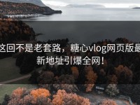 这回不是老套路，糖心vlog网页版最新地址引爆全网！