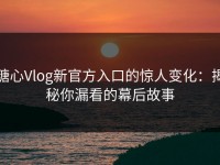糖心Vlog新官方入口的惊人变化：揭秘你漏看的幕后故事