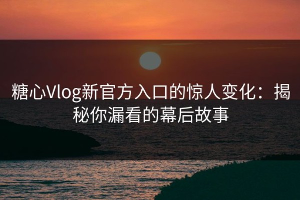 糖心Vlog新官方入口的惊人变化：揭秘你漏看的幕后故事