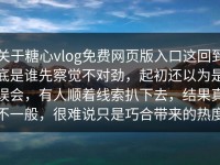 关于糖心vlog免费网页版入口这回到底是谁先察觉不对劲，起初还以为是误会，有人顺着线索扒下去，结果真不一般，很难说只是巧合带来的热度