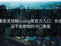 重新发现糖心vlog新官方入口：你永远不会想到的冷门角度