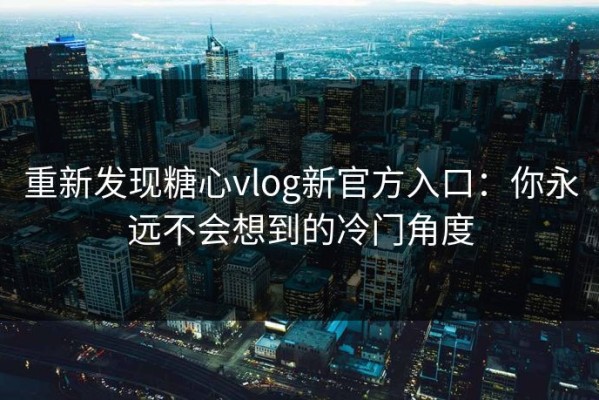重新发现糖心vlog新官方入口：你永远不会想到的冷门角度