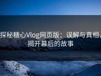探秘糖心Vlog网页版：误解与真相，揭开幕后的故事