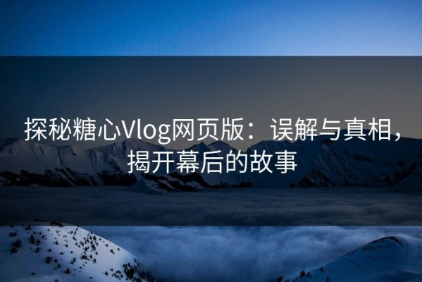 探秘糖心Vlog网页版：误解与真相，揭开幕后的故事