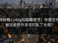 探秘糖心vlog的隐藏细节：你是否也被这些意外发现打乱了全局？