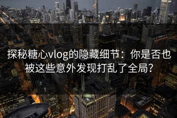 探秘糖心vlog的隐藏细节：你是否也被这些意外发现打乱了全局？