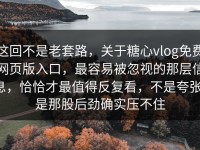 这回不是老套路，关于糖心vlog免费网页版入口，最容易被忽视的那层信息，恰恰才最值得反复看，不是夸张，是那股后劲确实压不住