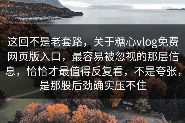 这回不是老套路，关于糖心vlog免费网页版入口，最容易被忽视的那层信息，恰恰才最值得反复看，不是夸张，是那股后劲确实压不住