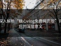 深入解析“糖心vlog免费网页版”背后的深层意义