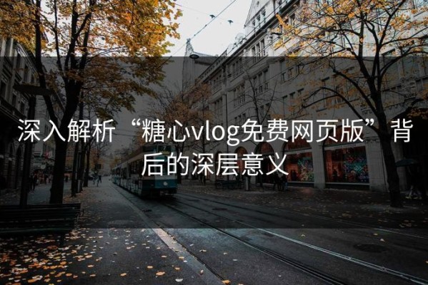 深入解析“糖心vlog免费网页版”背后的深层意义