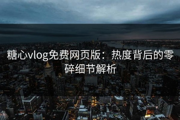 糖心vlog免费网页版：热度背后的零碎细节解析