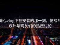 糖心vlog下载安装的那一刻，情绪的跃升与网友们的热烈讨论