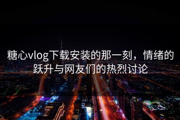 糖心vlog下载安装的那一刻，情绪的跃升与网友们的热烈讨论