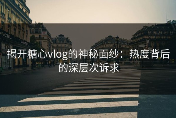 揭开糖心vlog的神秘面纱：热度背后的深层次诉求
