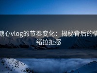 糖心vlog的节奏变化：揭秘背后的情绪拉扯感
