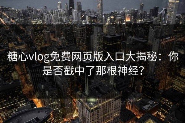 糖心vlog免费网页版入口大揭秘：你是否戳中了那根神经？