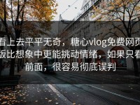 看上去平平无奇，糖心vlog免费网页版比想象中更能挑动情绪，如果只看前面，很容易彻底误判