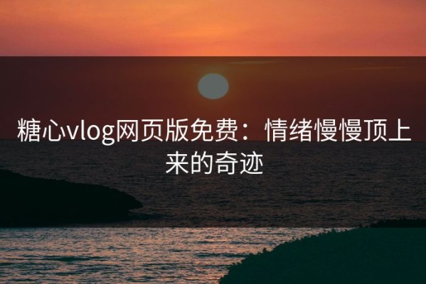糖心vlog网页版免费：情绪慢慢顶上来的奇迹