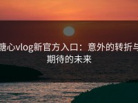 糖心vlog新官方入口：意外的转折与期待的未来