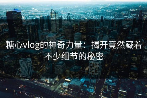 糖心vlog的神奇力量：揭开竟然藏着不少细节的秘密