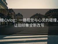 糖心vlog：一场视觉与心灵的碰撞，让旧印象全新改写
