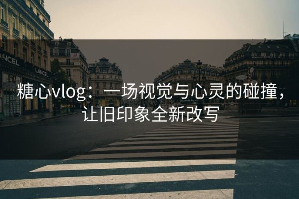糖心vlog：一场视觉与心灵的碰撞，让旧印象全新改写