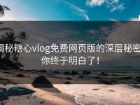 揭秘糖心vlog免费网页版的深层秘密，你终于明白了！